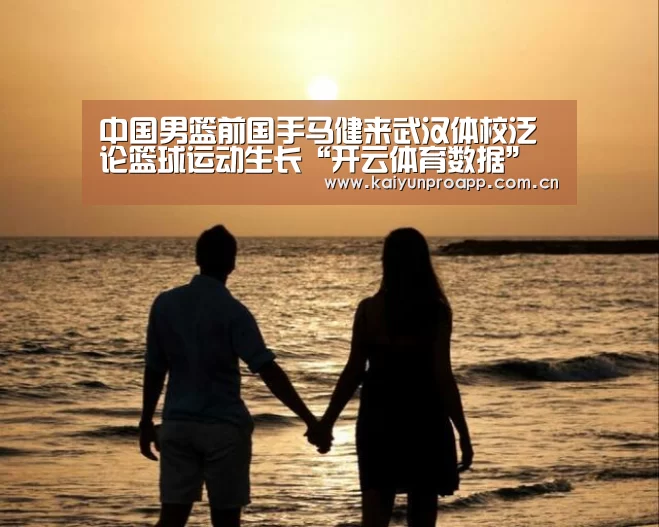 中国男篮前国手马健来武汉体校泛论篮球运动生长“开云体育数据”(图2) 开云体育数据