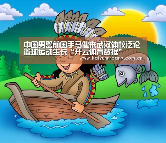 中国男篮前国手马健来武汉体校泛论篮球运动生长“开云体育数据”(图3) 开云体育数据