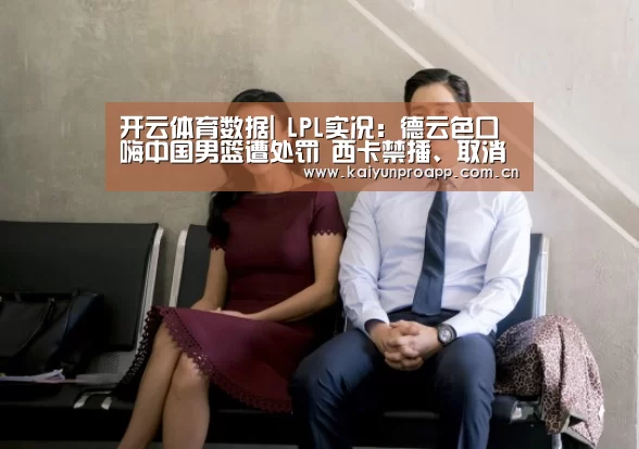 开云体育数据|
LPL实况:德云色口嗨中国男篮遭处罚 西卡禁播、取消二路解说权(图4) 开云体育数据