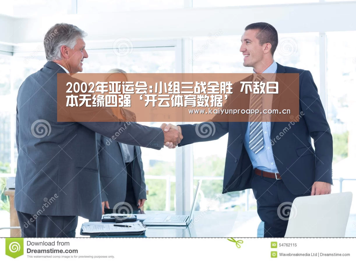 2002年亚运会:小组三战全胜 不敌日本无缘四强‘开云体育数据’(图1) 开云体育官网