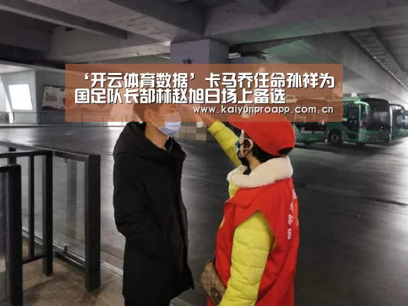‘开云体育数据’卡马乔任命孙祥为国足队长郜林赵旭日场上备选(图3) 开云体育数据