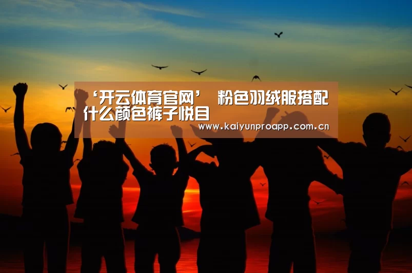 ‘开云体育官网’
粉色羽绒服搭配什么颜色裤子悦目(图3) 开云直播