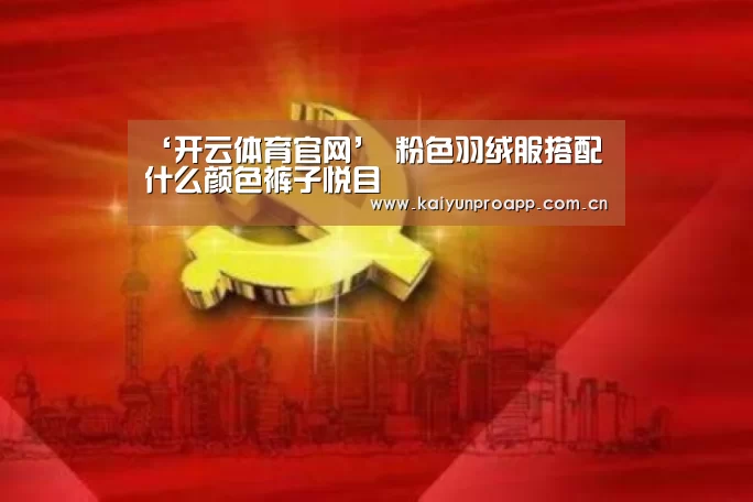 ‘开云体育官网’
粉色羽绒服搭配什么颜色裤子悦目(图2) 开云体育官网